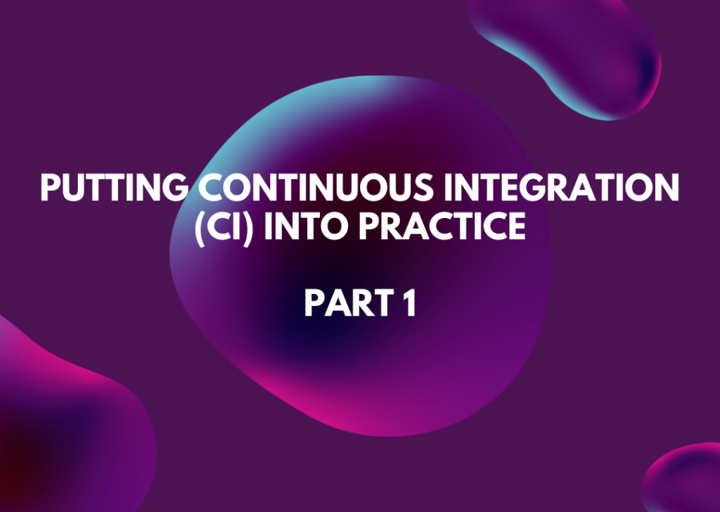 Putting Continuous Integration (CI) into Practice – Part 1