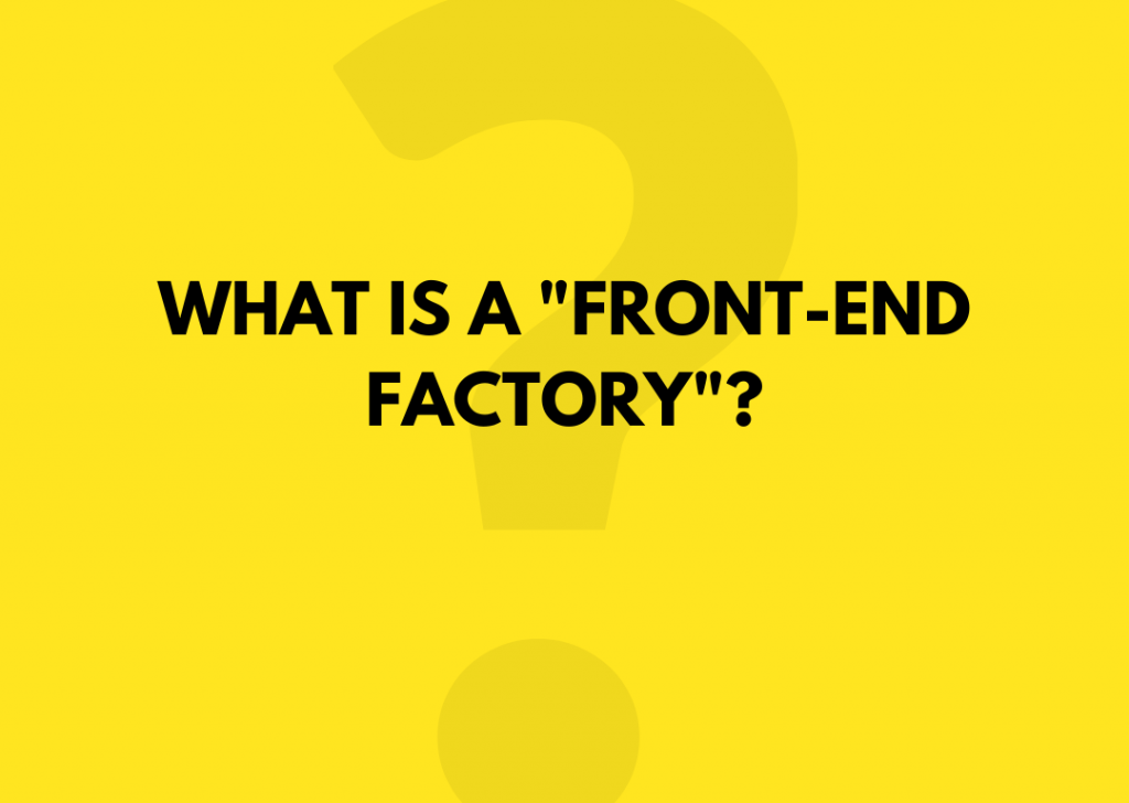 What is a “Front-end Factory”?
