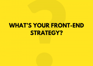 WHAT’S YOUR FRONT-END STRATEGY