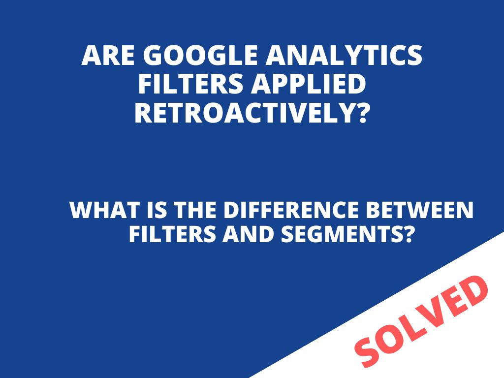Do Google Analytics filters apply retroactively? And what is the difference between filters and segments?