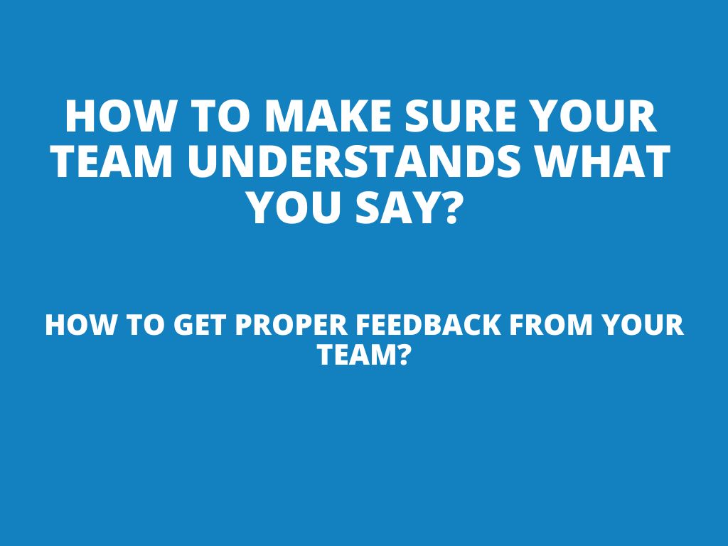How to make sure your team or people will understand what you say? How to get proper feedback from your team?