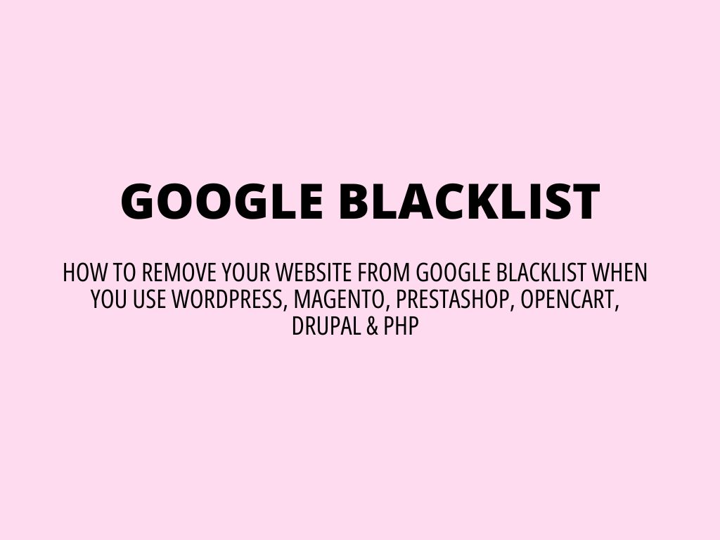 Google Blacklist – how to remove your website from Google Blacklist (when you use WordPress, Magento, PrestaShop, OpenCart, Drupal & PHP)
