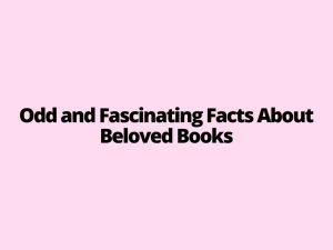Odd and Fascinating Facts About Beloved Books