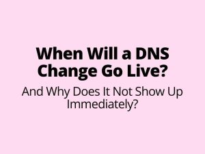 When Will a DNS Change Go Live? And Why Does It Not Show Up Immediately?